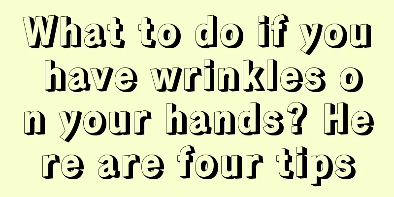 What to do if you have wrinkles on your hands? Here are four tips