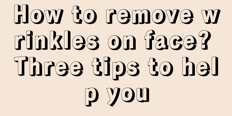 How to remove wrinkles on face? Three tips to help you