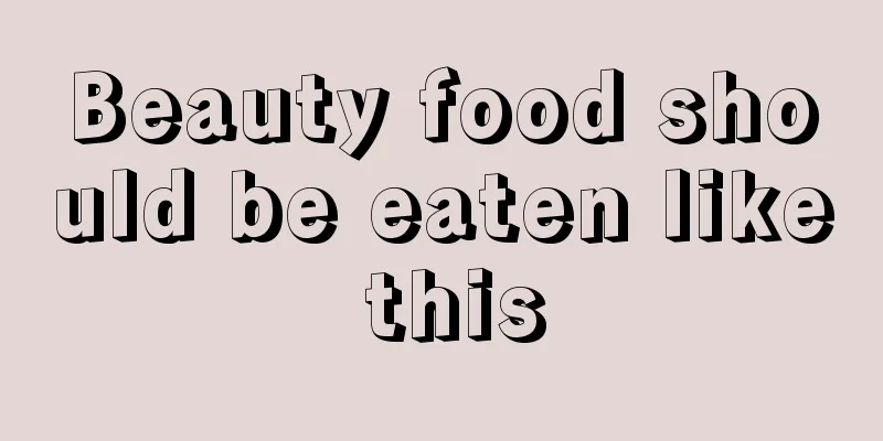 Beauty food should be eaten like this