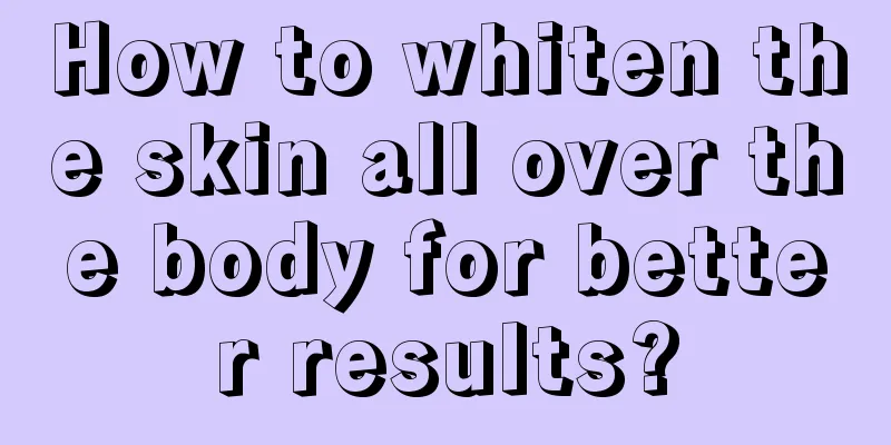 How to whiten the skin all over the body for better results?