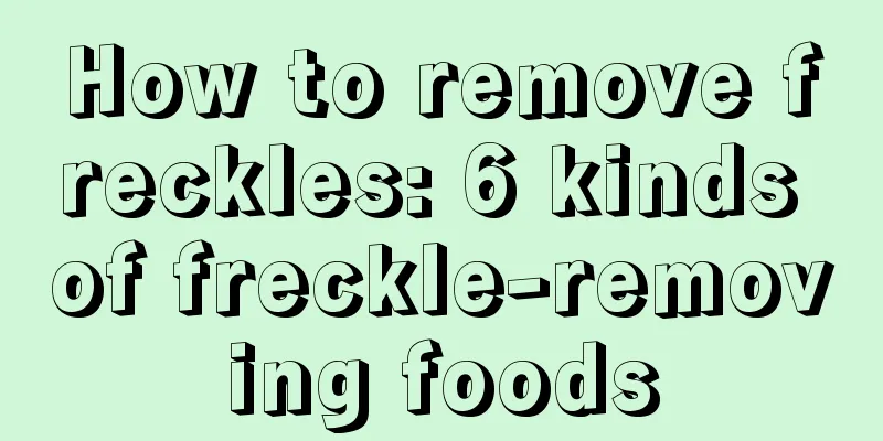 How to remove freckles: 6 kinds of freckle-removing foods