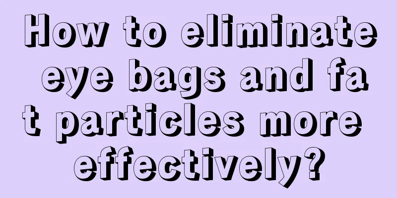 How to eliminate eye bags and fat particles more effectively?