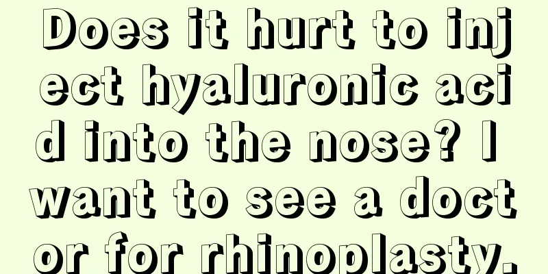 Does it hurt to inject hyaluronic acid into the nose? I want to see a doctor for rhinoplasty.