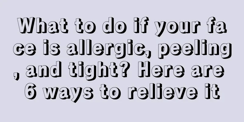 What to do if your face is allergic, peeling, and tight? Here are 6 ways to relieve it