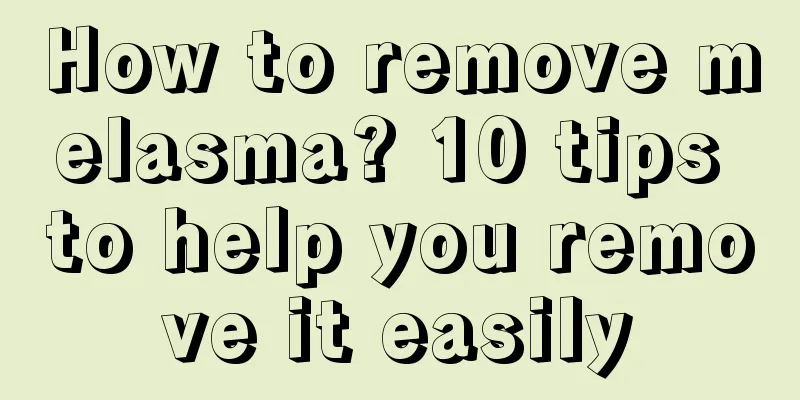 How to remove melasma? 10 tips to help you remove it easily