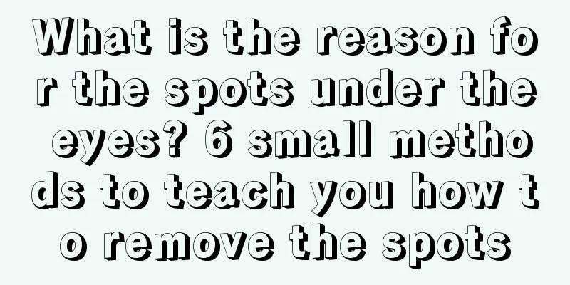 What is the reason for the spots under the eyes? 6 small methods to teach you how to remove the spots