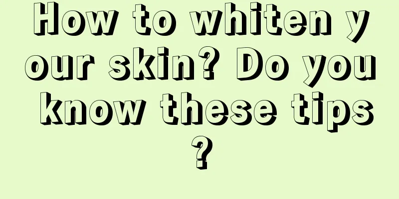 How to whiten your skin? Do you know these tips?