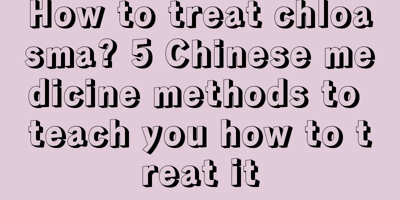 How to treat chloasma? 5 Chinese medicine methods to teach you how to treat it