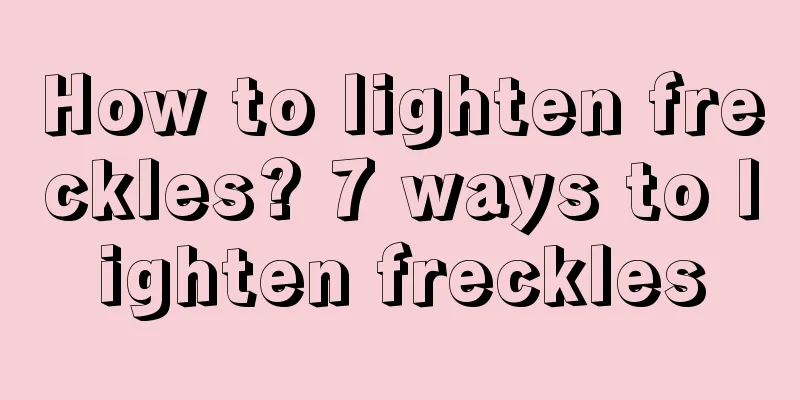 How to lighten freckles? 7 ways to lighten freckles