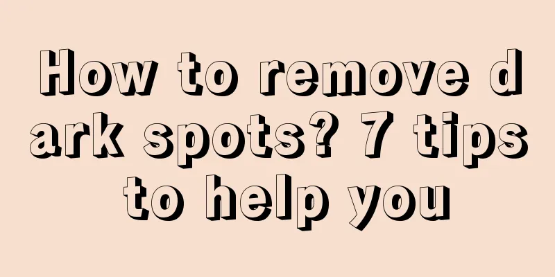 How to remove dark spots? 7 tips to help you