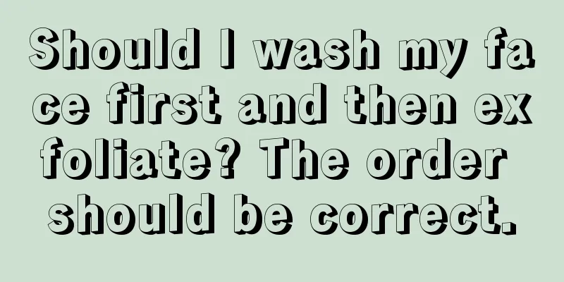 Should I wash my face first and then exfoliate? The order should be correct.