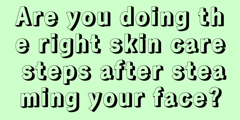 Are you doing the right skin care steps after steaming your face?