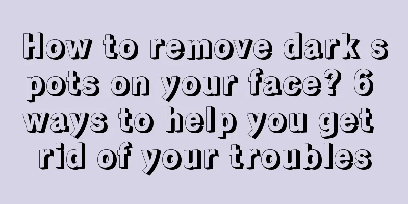 How to remove dark spots on your face? 6 ways to help you get rid of your troubles