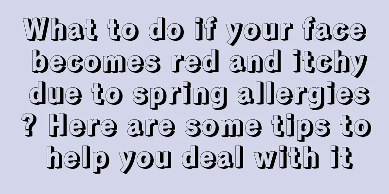 What to do if your face becomes red and itchy due to spring allergies? Here are some tips to help you deal with it