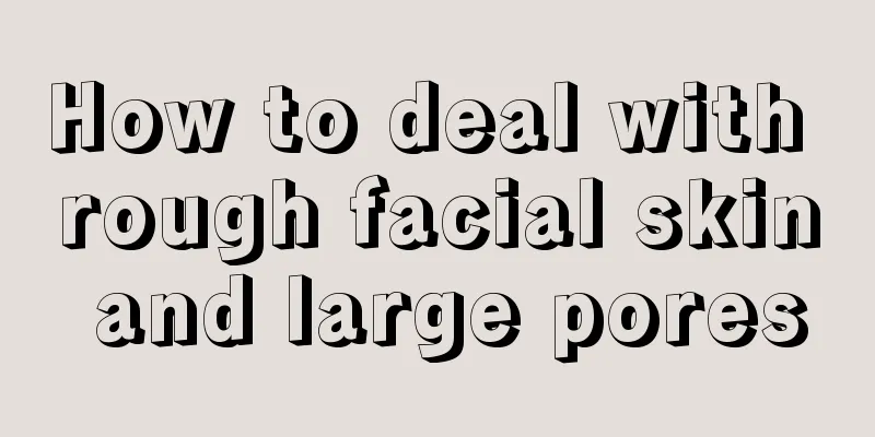 How to deal with rough facial skin and large pores