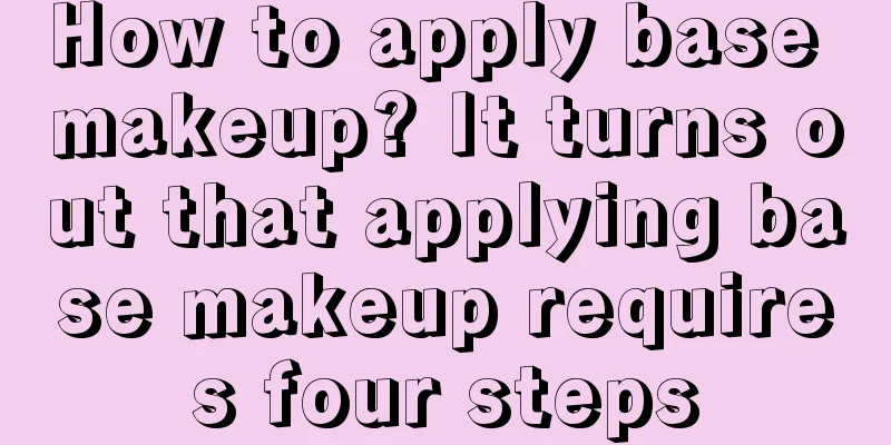 How to apply base makeup? It turns out that applying base makeup requires four steps