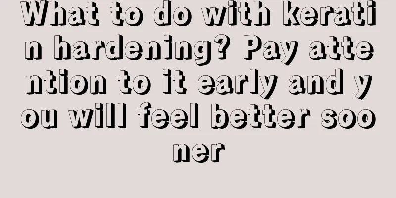 What to do with keratin hardening? Pay attention to it early and you will feel better sooner