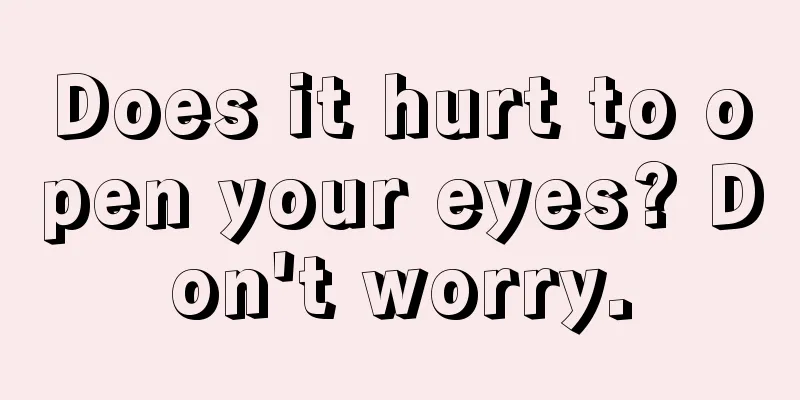 Does it hurt to open your eyes? Don't worry.