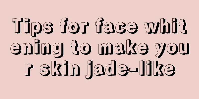 Tips for face whitening to make your skin jade-like