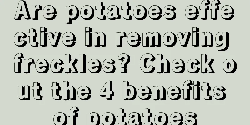 Are potatoes effective in removing freckles? Check out the 4 benefits of potatoes