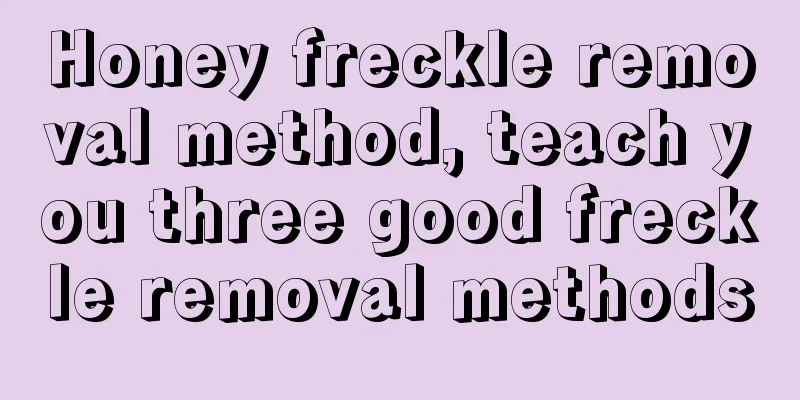 Honey freckle removal method, teach you three good freckle removal methods