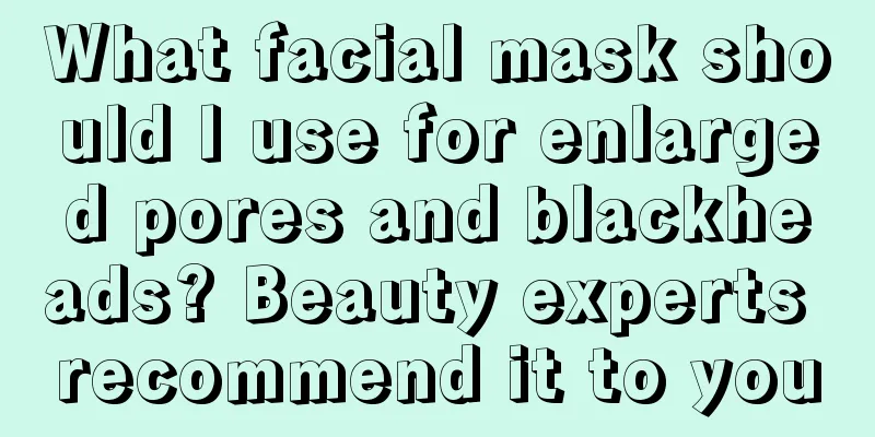 What facial mask should I use for enlarged pores and blackheads? Beauty experts recommend it to you