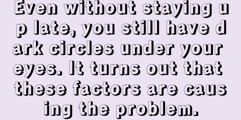 Even without staying up late, you still have dark circles under your eyes. It turns out that these factors are causing the problem.