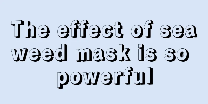 The effect of seaweed mask is so powerful