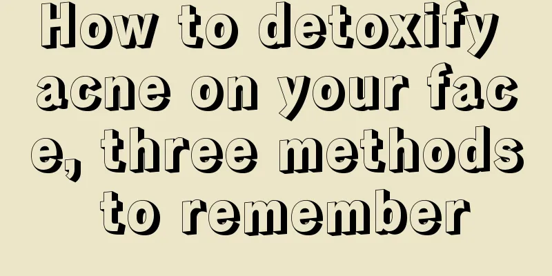 How to detoxify acne on your face, three methods to remember