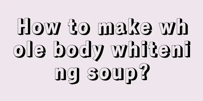 How to make whole body whitening soup?