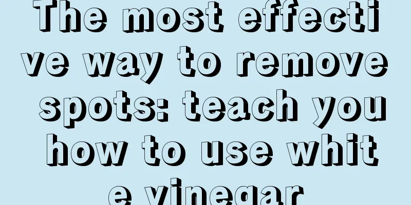 The most effective way to remove spots: teach you how to use white vinegar