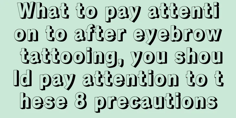 What to pay attention to after eyebrow tattooing, you should pay attention to these 8 precautions