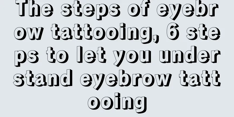 The steps of eyebrow tattooing, 6 steps to let you understand eyebrow tattooing