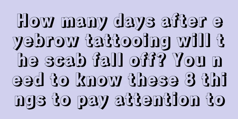 How many days after eyebrow tattooing will the scab fall off? You need to know these 8 things to pay attention to