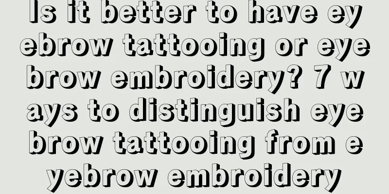 Is it better to have eyebrow tattooing or eyebrow embroidery? 7 ways to distinguish eyebrow tattooing from eyebrow embroidery