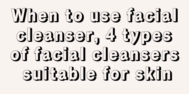 When to use facial cleanser, 4 types of facial cleansers suitable for skin