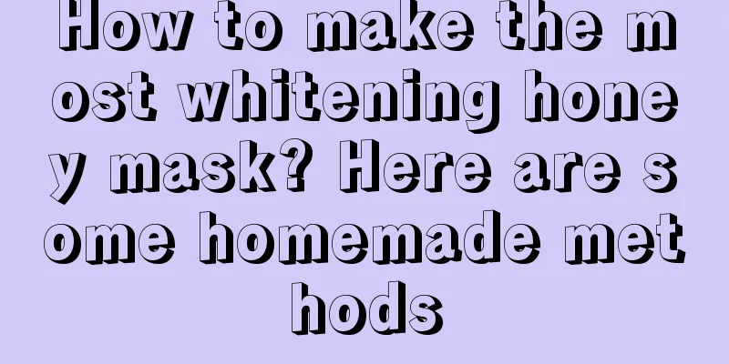 How to make the most whitening honey mask? Here are some homemade methods