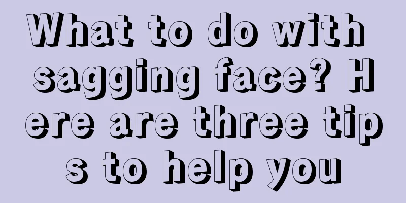 What to do with sagging face? Here are three tips to help you