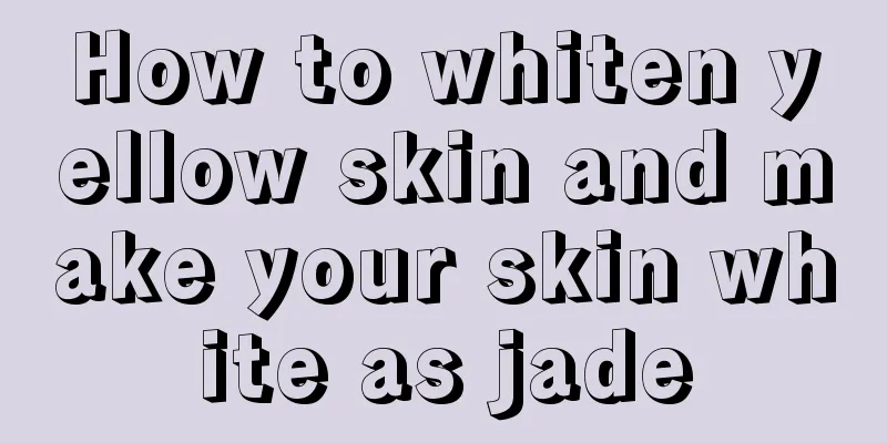 How to whiten yellow skin and make your skin white as jade