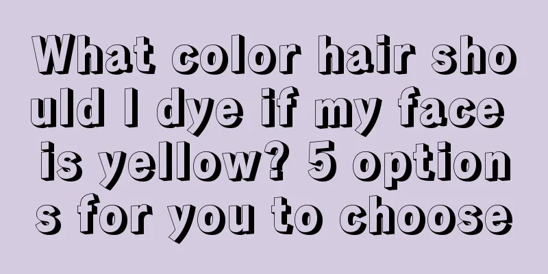 What color hair should I dye if my face is yellow? 5 options for you to choose