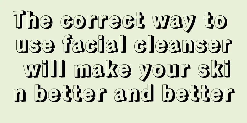 The correct way to use facial cleanser will make your skin better and better