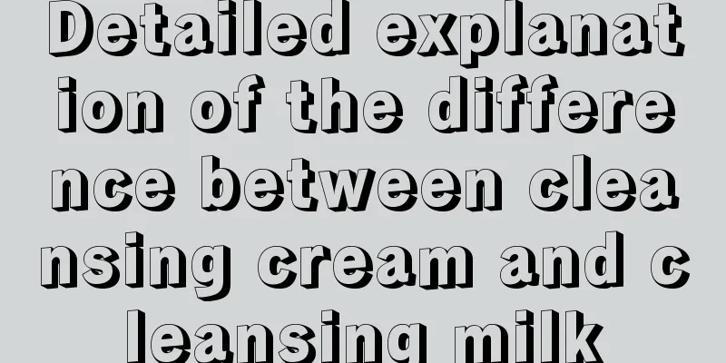 Detailed explanation of the difference between cleansing cream and cleansing milk