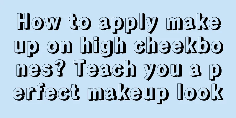 How to apply makeup on high cheekbones? Teach you a perfect makeup look