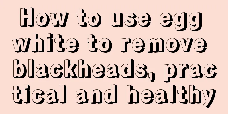 How to use egg white to remove blackheads, practical and healthy