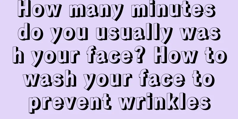 How many minutes do you usually wash your face? How to wash your face to prevent wrinkles