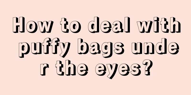 How to deal with puffy bags under the eyes?