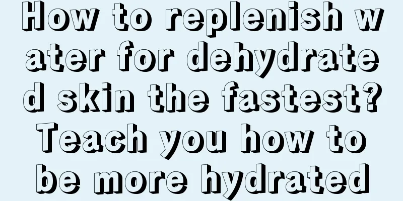 How to replenish water for dehydrated skin the fastest? Teach you how to be more hydrated