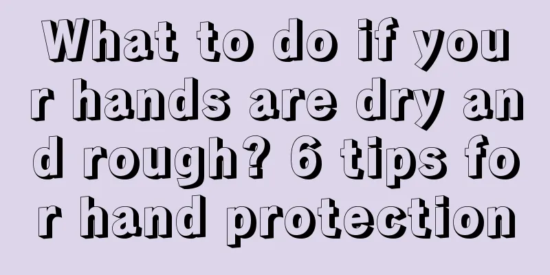 What to do if your hands are dry and rough? 6 tips for hand protection