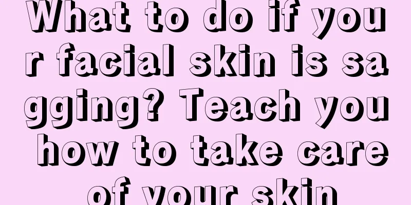 What to do if your facial skin is sagging? Teach you how to take care of your skin