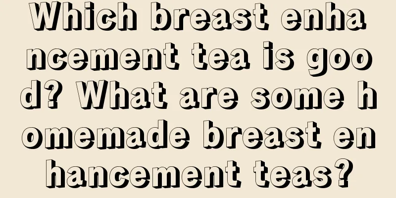 Which breast enhancement tea is good? What are some homemade breast enhancement teas?